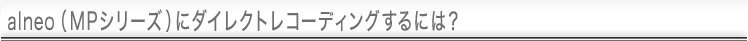 alneo(MPシリーズ)にダイレクトレコーディングするには?