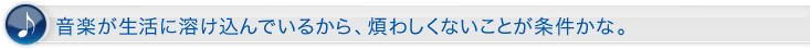 音楽が生活に溶け込んでいるから、煩わしくないことが条件かな。