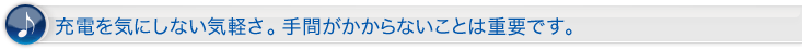 充電を気にしない気軽さ。手間がかからないことは重要です。