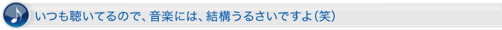 いつも聴いてるので、音楽には、結構うるさいですよ(笑)。