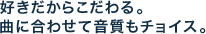 好きだからこだわる。 曲に合わせて音質もチョイス。