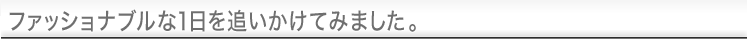 ファッショナブルな1日を追いかけてみました。
