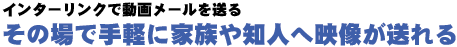 その場で手軽に家族や知人へ映像が送れる
