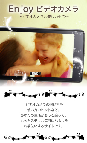 Enjoy Video Cameras 　～Video Cameras と楽しい生活～ Video Cameras の選び方や使い方のヒントなど、あなたの生活がもっと楽しく、もっとステキな毎日になるようお手伝いするサイトです。
	  