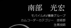 南部光宏 モバイルAV事業グループ カムコーダーカテゴリー 技術部 主幹技師
