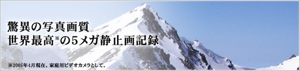 驚異の写真画質、世界最高※の5メガ静止画記録※2005年4月現在。家庭用Video cameraとして。