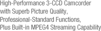 High-Performance 3-CCD Camcorder with Superb Picture Quality, Professional-Standard Functions, Plus Built-in MPEG4 Streaming Capability