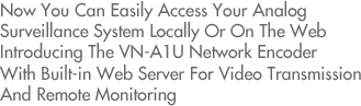 Now you can easily access your analog surveillance system locally or on the Now you can easily access your analog surveillance system locally or on the web Introducing The VN-A1U Network Encoder With Built-in Web Server For Video Transmission And Remote Monitoring