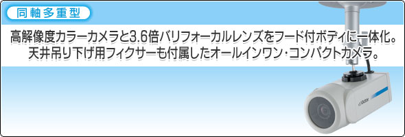 高解像度カラーカメラと3.6倍バリフォーカルレンズをフード付ボディに一体化。天井吊り下げ用フィクサーも付属したオールインワン・コンパクトカメラ。