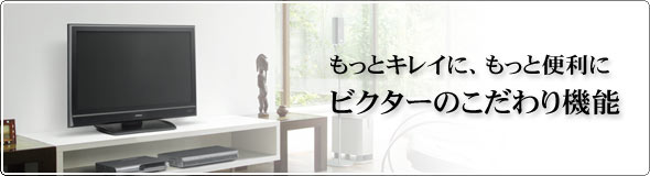 もっとキレイに、もっと便利に。 VICTOR のこだわり機能