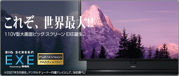 これぞ、世界最大※!!110V型大画面ビッグスクリーンEXE誕生 ※2007年5月現在、デジタルチューナー内蔵 TV Set として、当社調べ。